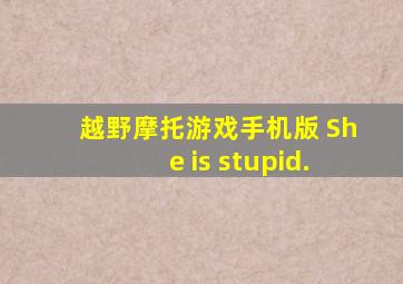 越野摩托游戏手机版 She is stupid.